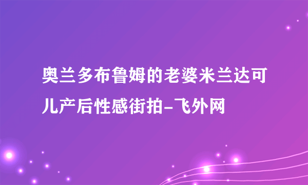 奥兰多布鲁姆的老婆米兰达可儿产后性感街拍-飞外网