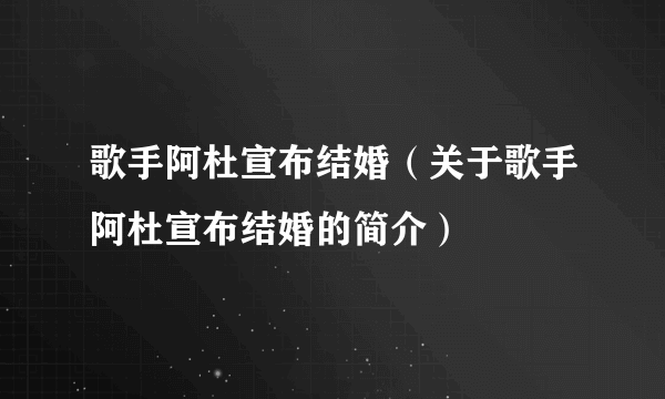 歌手阿杜宣布结婚（关于歌手阿杜宣布结婚的简介）