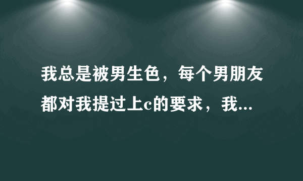 我总是被男生色，每个男朋友都对我提过上c的要求，我真的已经看透了，也被他们彻底带污了，还能挽救吗