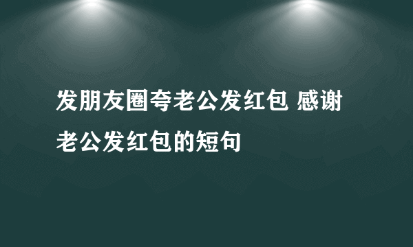 发朋友圈夸老公发红包 感谢老公发红包的短句