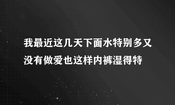 我最近这几天下面水特别多又没有做爱也这样内裤湿得特