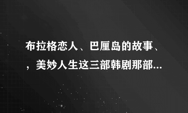 布拉格恋人、巴厘岛的故事、，美妙人生这三部韩剧那部比较好看？