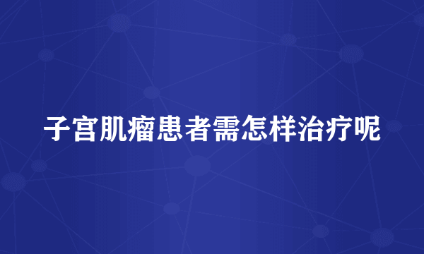 子宫肌瘤患者需怎样治疗呢