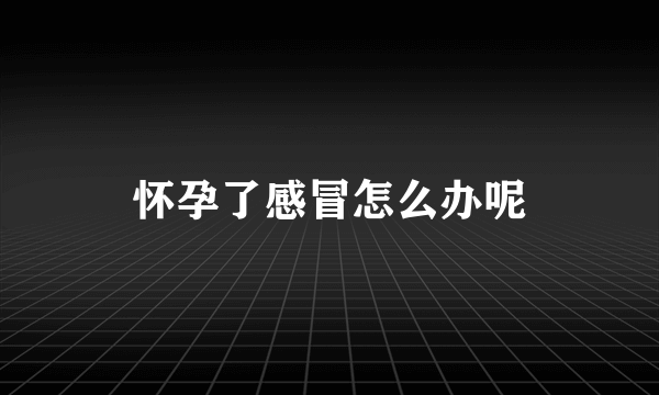 怀孕了感冒怎么办呢