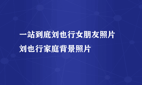 一站到底刘也行女朋友照片 刘也行家庭背景照片