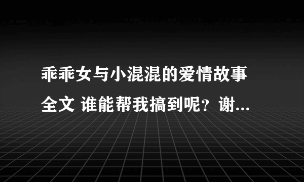 乖乖女与小混混的爱情故事 全文 谁能帮我搞到呢？谢谢了 我邮箱825203120@QQ.COM