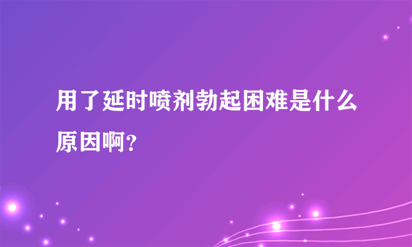 用了延时喷剂勃起困难是什么原因啊？