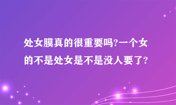 处女膜真的很重要吗?一个女的不是处女是不是没人要了?