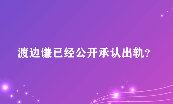 渡边谦已经公开承认出轨？