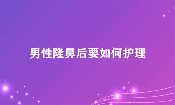 男性隆鼻后要如何护理