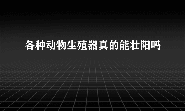 各种动物生殖器真的能壮阳吗