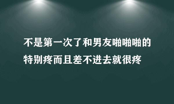 不是第一次了和男友啪啪啪的特别疼而且差不进去就很疼