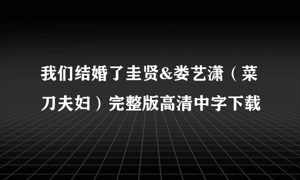 我们结婚了圭贤&娄艺潇（菜刀夫妇）完整版高清中字下载