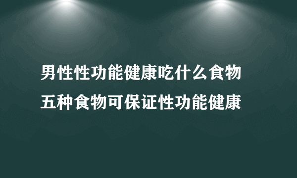 男性性功能健康吃什么食物 五种食物可保证性功能健康