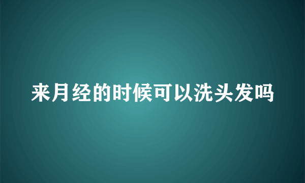 来月经的时候可以洗头发吗