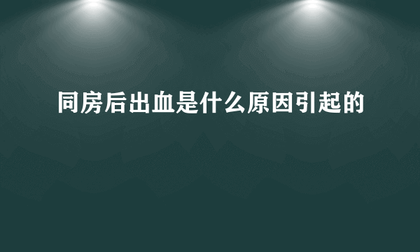 同房后出血是什么原因引起的