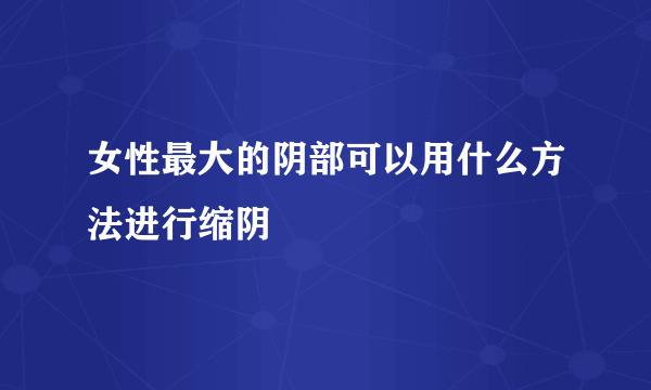 女性最大的阴部可以用什么方法进行缩阴