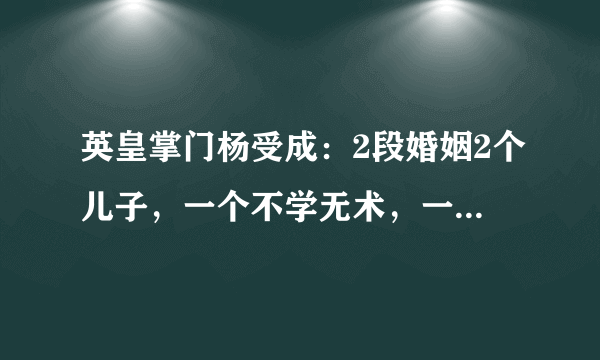 英皇掌门杨受成：2段婚姻2个儿子，一个不学无术，一个风流成性