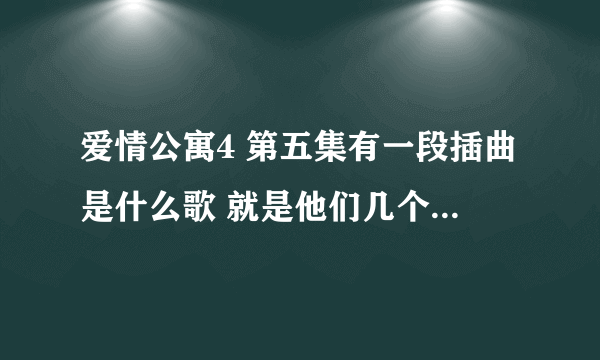 爱情公寓4 第五集有一段插曲是什么歌 就是他们几个人一起唱的什么痛什么会忘的