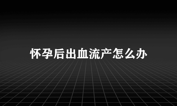 怀孕后出血流产怎么办