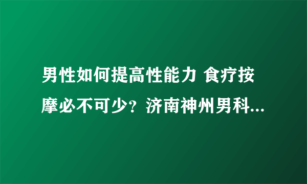 男性如何提高性能力 食疗按摩必不可少？济南神州男科医院告诉你