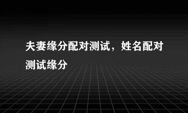 夫妻缘分配对测试，姓名配对测试缘分