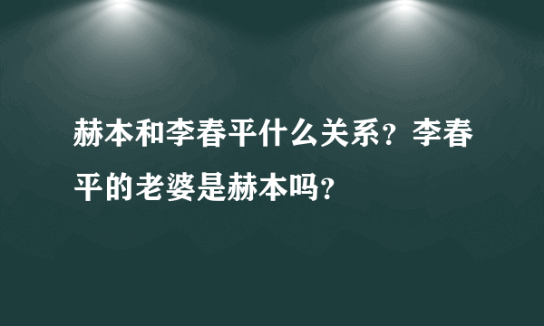 赫本和李春平什么关系？李春平的老婆是赫本吗？