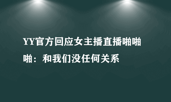 YY官方回应女主播直播啪啪啪：和我们没任何关系