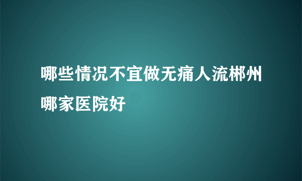 哪些情况不宜做无痛人流郴州哪家医院好