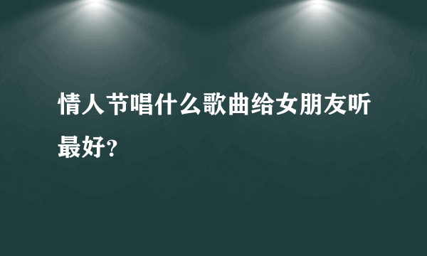 情人节唱什么歌曲给女朋友听最好？