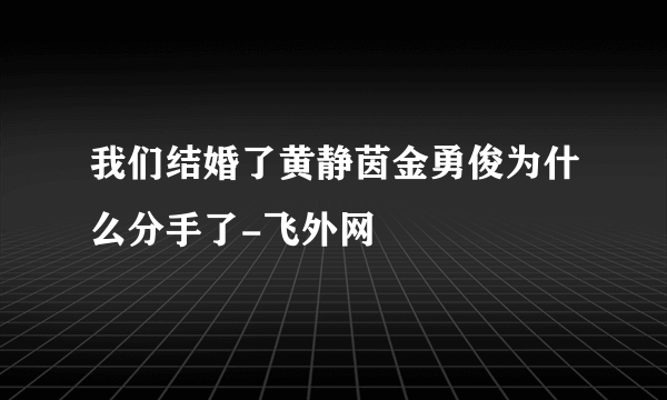 我们结婚了黄静茵金勇俊为什么分手了-飞外网