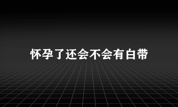 怀孕了还会不会有白带