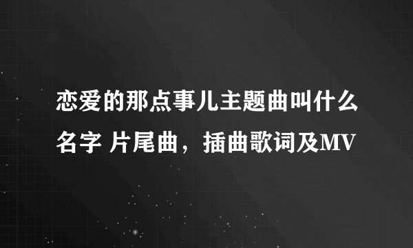 恋爱的那点事儿主题曲叫什么名字 片尾曲，插曲歌词及MV