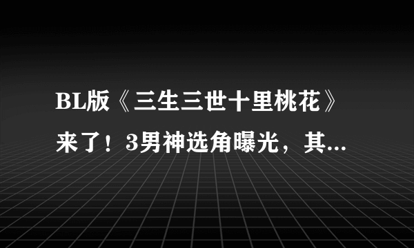 BL版《三生三世十里桃花》来了！3男神选角曝光，其中1个结婚了