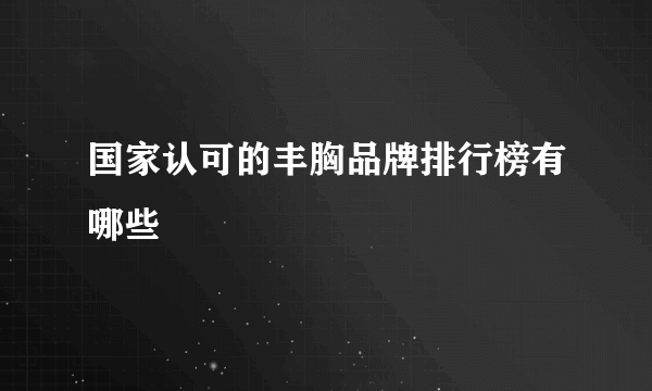 国家认可的丰胸品牌排行榜有哪些