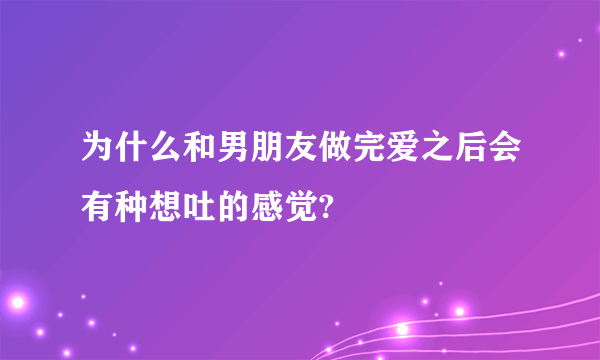 为什么和男朋友做完爱之后会有种想吐的感觉?