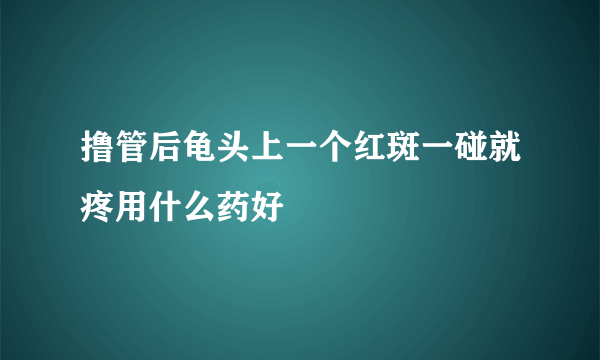 撸管后龟头上一个红斑一碰就疼用什么药好