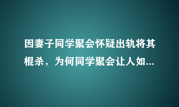 因妻子同学聚会怀疑出轨将其棍杀，为何同学聚会让人如此反感？