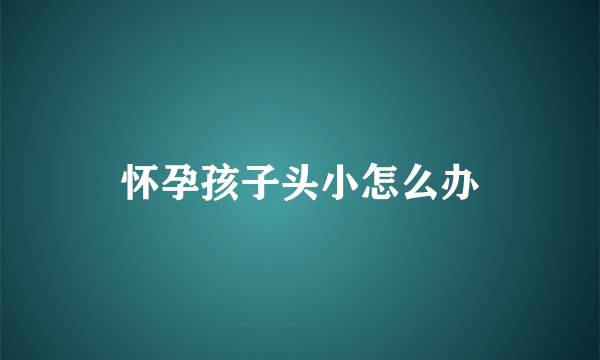 怀孕孩子头小怎么办