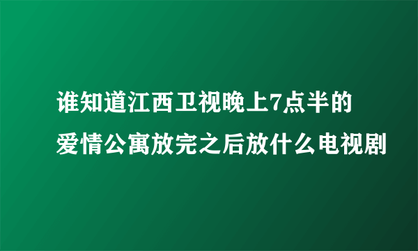 谁知道江西卫视晚上7点半的爱情公寓放完之后放什么电视剧