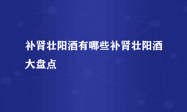 补肾壮阳酒有哪些补肾壮阳酒大盘点