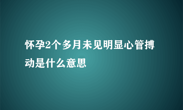 怀孕2个多月未见明显心管搏动是什么意思