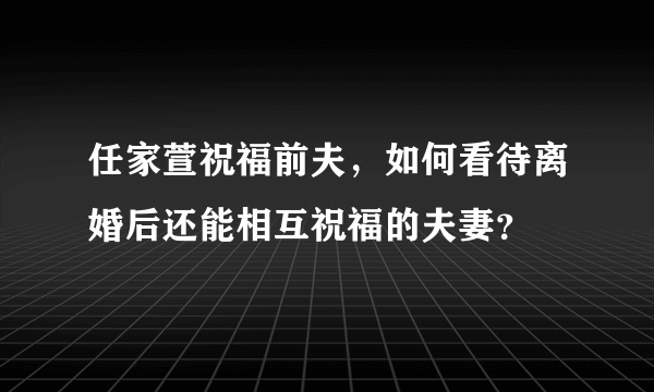 任家萱祝福前夫，如何看待离婚后还能相互祝福的夫妻？