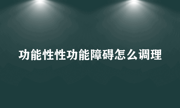 功能性性功能障碍怎么调理