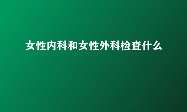 女性内科和女性外科检查什么