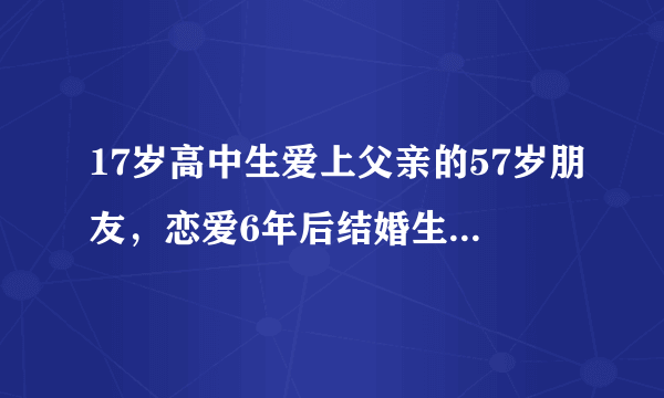 17岁高中生爱上父亲的57岁朋友，恋爱6年后结婚生子，现在怎样了？