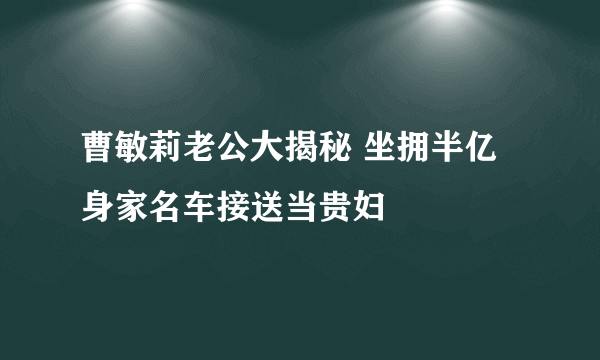 曹敏莉老公大揭秘 坐拥半亿身家名车接送当贵妇