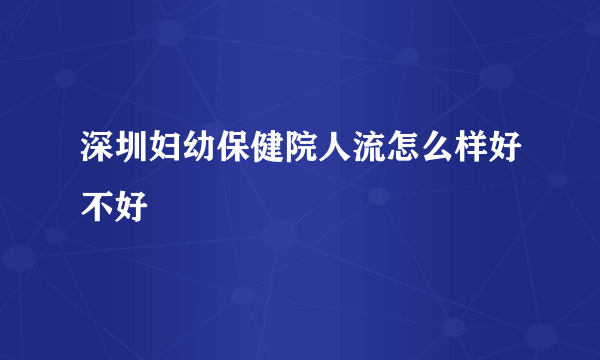 深圳妇幼保健院人流怎么样好不好