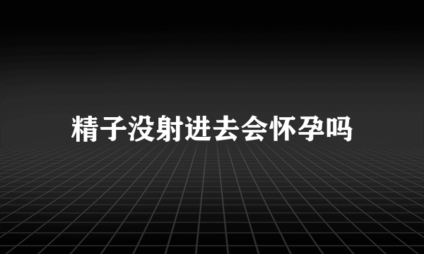 精子没射进去会怀孕吗