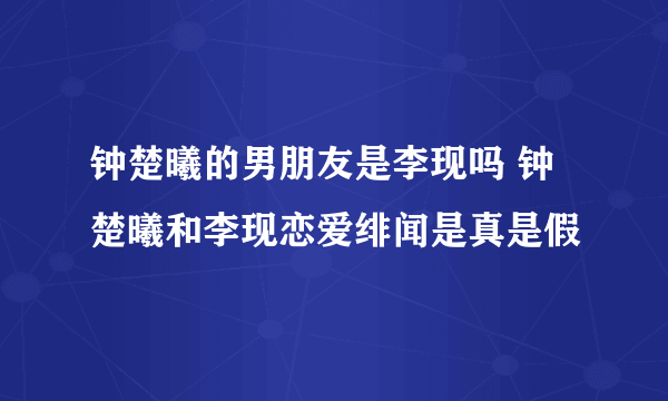 钟楚曦的男朋友是李现吗 钟楚曦和李现恋爱绯闻是真是假